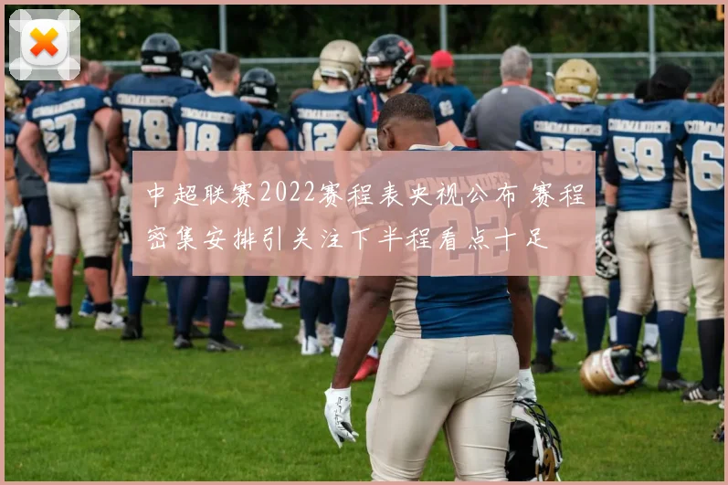 中超联赛2022赛程表央视公布 赛程密集安排引关注下半程看点十足