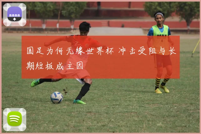 国足为何无缘世界杯 冲击受阻与长期短板成主因