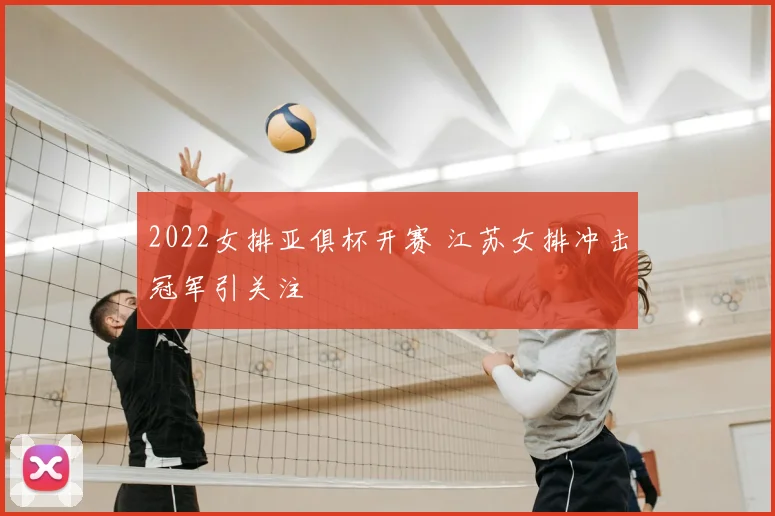 2022女排亚俱杯开赛 江苏女排冲击冠军引关注