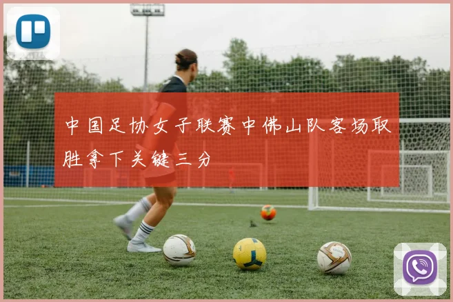 中国足协女子联赛中佛山队客场取胜拿下关键三分