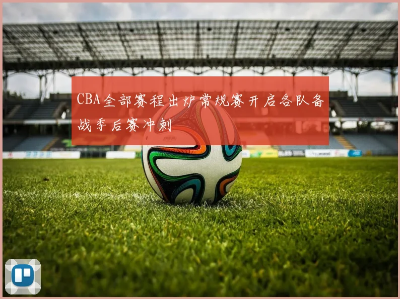 CBA全部赛程出炉常规赛开启各队备战季后赛冲刺