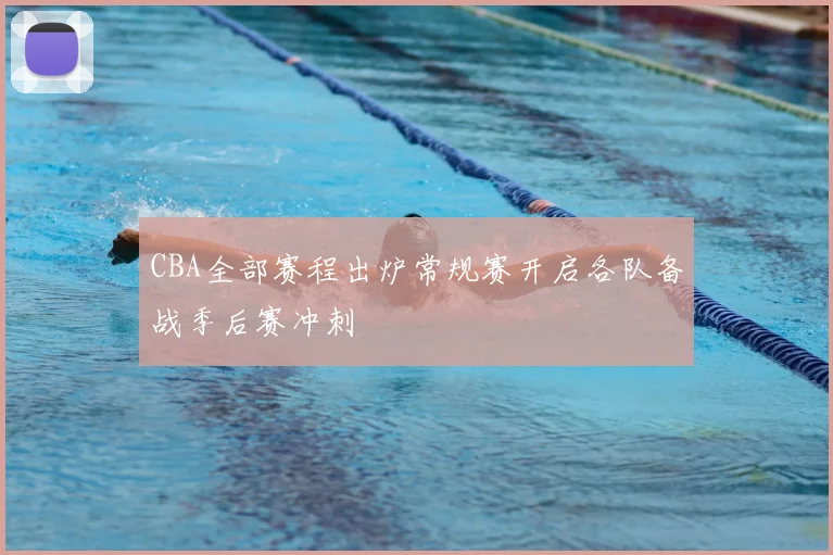 CBA全部赛程出炉常规赛开启各队备战季后赛冲刺