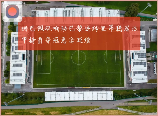 姆巴佩双响助巴黎逆转里昂稳居法甲榜首争冠悬念延续