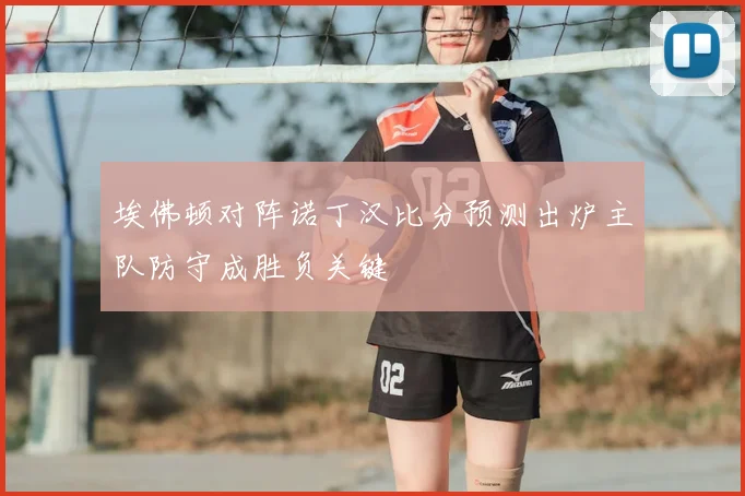 埃佛顿对阵诺丁汉比分预测出炉主队防守成胜负关键