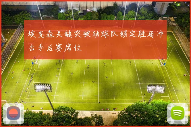 埃克森关键突破助球队锁定胜局冲击季后赛席位