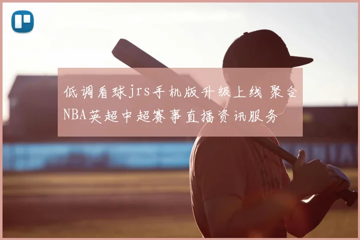 低调看球jrs手机版升级上线 聚合NBA英超中超赛事直播资讯服务