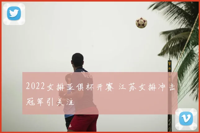 2022女排亚俱杯开赛 江苏女排冲击冠军引关注