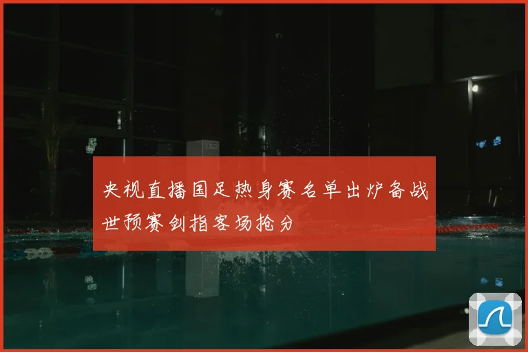 央视直播国足热身赛名单出炉备战世预赛剑指客场抢分