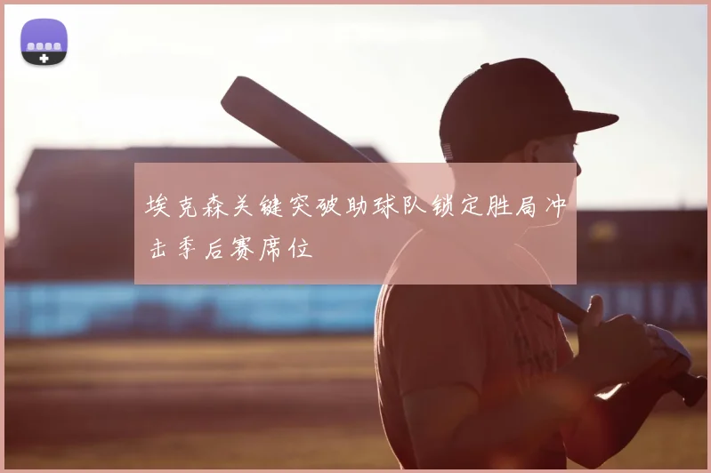 埃克森关键突破助球队锁定胜局冲击季后赛席位