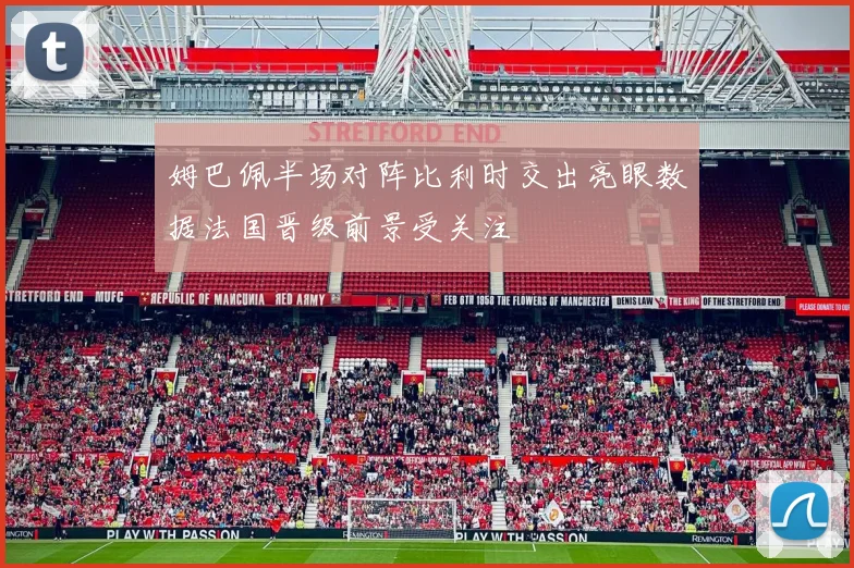 姆巴佩半场对阵比利时交出亮眼数据法国晋级前景受关注